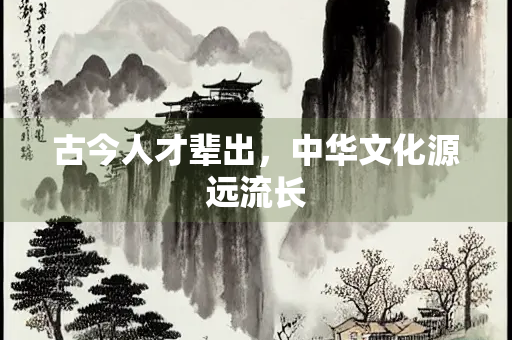 古今人才辈出，中华文化源远流长