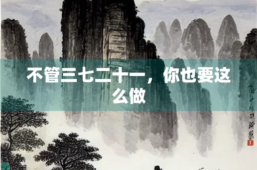 不管三七二十一，你也要这么做
