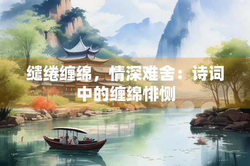缱绻缠绵，情深难舍：诗词中的缠绵悱恻