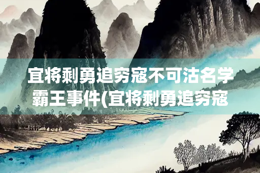 宜将剩勇追穷寇不可沽名学霸王事件(宜将剩勇追穷寇不可沽名学霸王是哪一场战役有关)