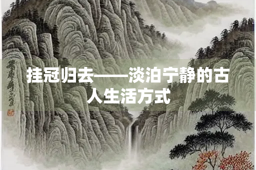 挂冠归去——淡泊宁静的古人生活方式