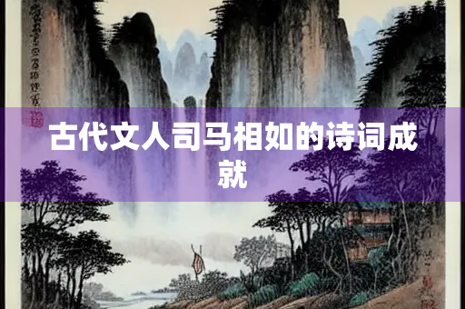 古代文人司马相如的诗词成就