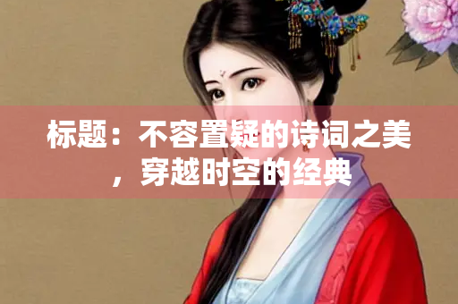 标题：不容置疑的诗词之美，穿越时空的经典