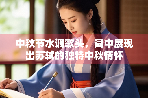 中秋节水调歌头，词中展现出苏轼的独特中秋情怀