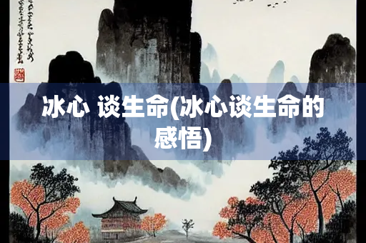 冰心 谈生命(冰心谈生命的感悟)