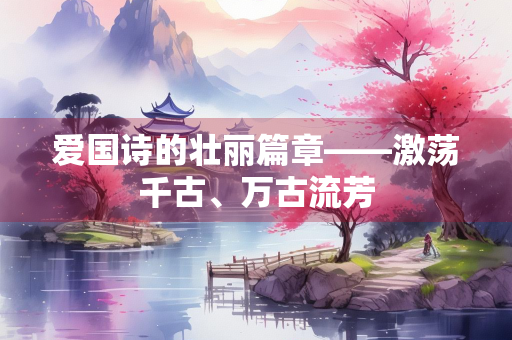 爱国诗的壮丽篇章——激荡千古、万古流芳