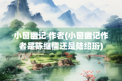 小窗幽记 作者(小窗幽记作者是陈继儒还是陆绍珩)