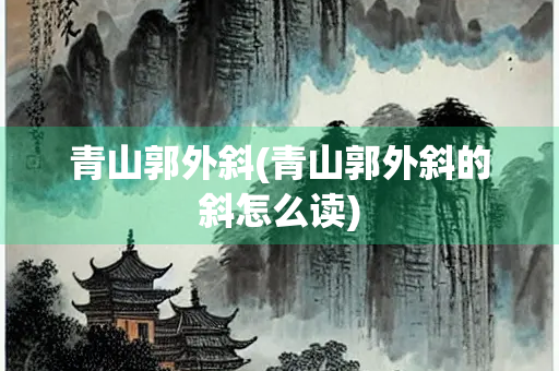 青山郭外斜(青山郭外斜的斜怎么读)