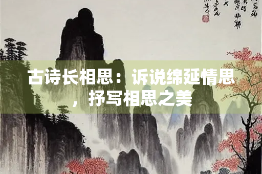 古诗长相思：诉说绵延情思，抒写相思之美