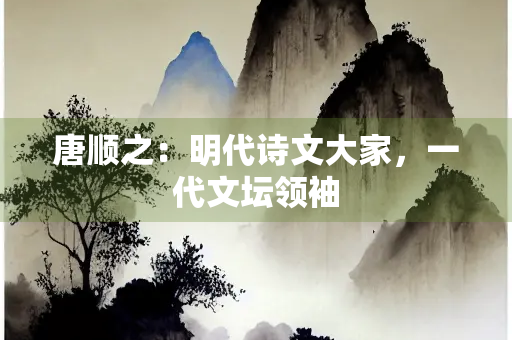 唐顺之：明代诗文大家，一代文坛领袖