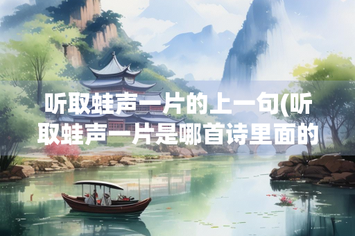 听取蛙声一片的上一句(听取蛙声一片是哪首诗里面的)