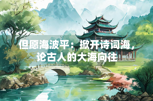 但愿海波平：掀开诗词海，论古人的大海向往