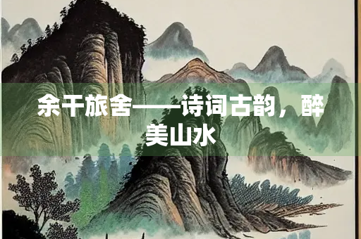 余干旅舍——诗词古韵，醉美山水
