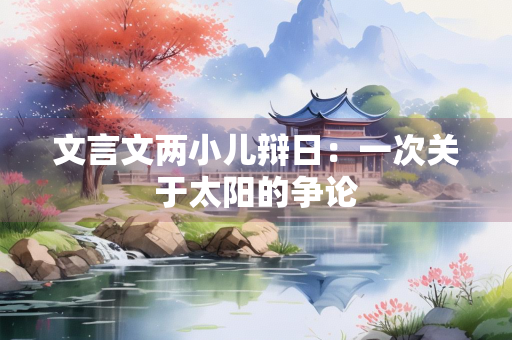 文言文两小儿辩日：一次关于太阳的争论