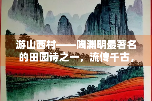 游山西村——陶渊明最著名的田园诗之一，流传千古，影响深远