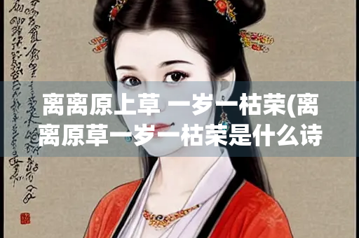 离离原上草 一岁一枯荣(离离原草一岁一枯荣是什么诗)