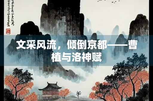 文采风流，倾倒京都——曹植与洛神赋