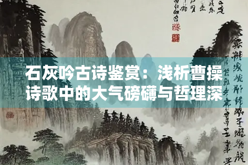 石灰吟古诗鉴赏：浅析曹操诗歌中的大气磅礴与哲理深思