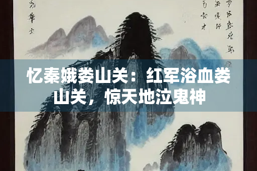 忆秦娥娄山关：红军浴血娄山关，惊天地泣鬼神