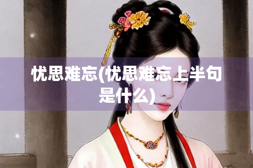 忧思难忘(忧思难忘上半句是什么)