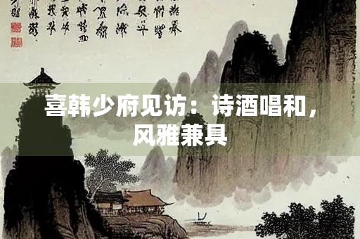 喜韩少府见访：诗酒唱和，风雅兼具
