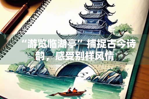 “游览临湖亭”捕捉古今诗韵，感受别样风情