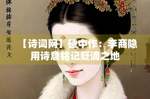 【诗词网】碛中作：李商隐用诗意铭记贬谪之地