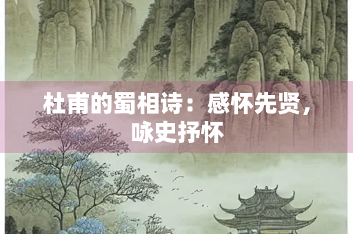 杜甫的蜀相诗：感怀先贤，咏史抒怀