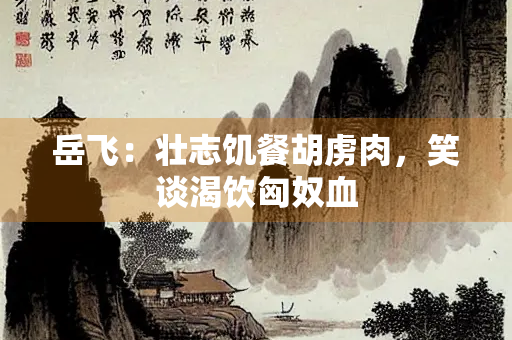 岳飞：壮志饥餐胡虏肉，笑谈渴饮匈奴血
