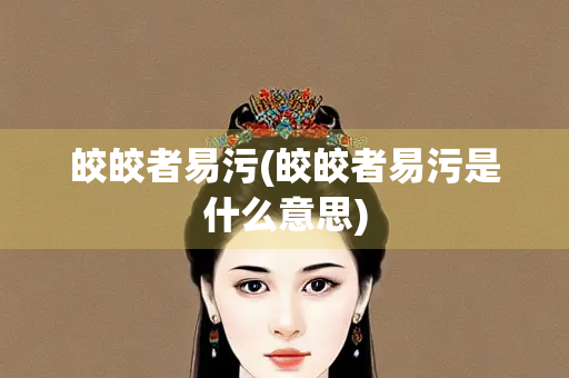 皎皎者易污(皎皎者易污是什么意思)