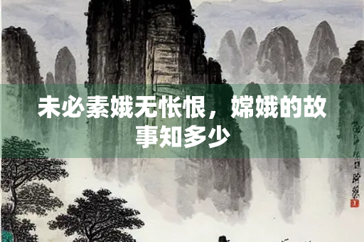 未必素娥无怅恨，嫦娥的故事知多少