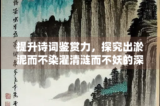 提升诗词鉴赏力，探究出淤泥而不染濯清涟而不妖的深意