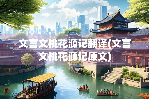 文言文桃花源记翻译(文言文桃花源记原文)
