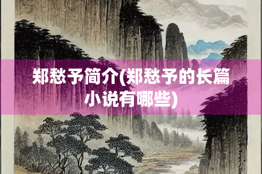 郑愁予简介(郑愁予的长篇小说有哪些)