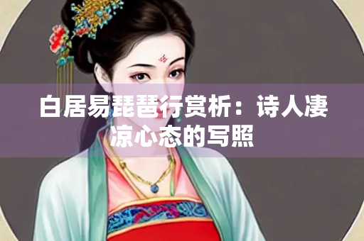 白居易琵琶行赏析：诗人凄凉心态的写照
