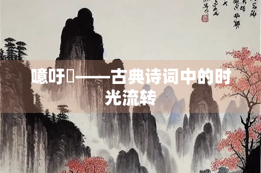 噫吁嚱——古典诗词中的时光流转