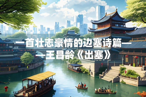 一首壮志豪情的边塞诗篇——王昌龄《出塞》