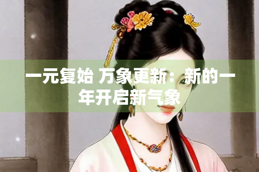 一元复始 万象更新：新的一年开启新气象