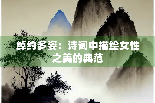 绰约多姿：诗词中描绘女性之美的典范