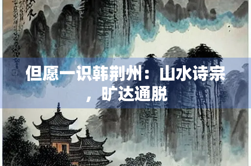 但愿一识韩荆州：山水诗宗，旷达通脱