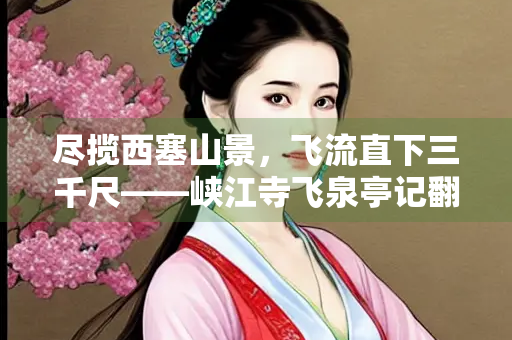 尽揽西塞山景，飞流直下三千尺——峡江寺飞泉亭记翻译