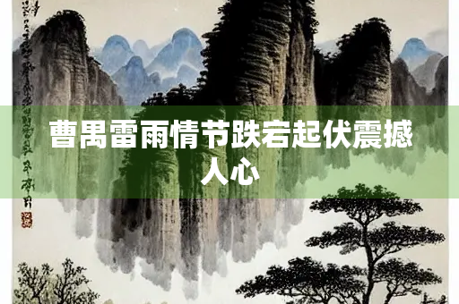 曹禺雷雨情节跌宕起伏震撼人心