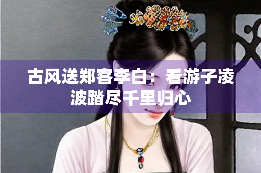 古风送郑客李白：看游子凌波踏尽千里归心