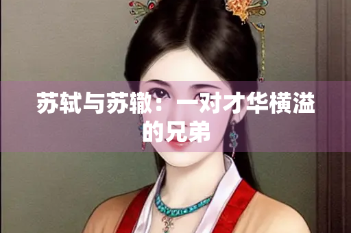 苏轼与苏辙：一对才华横溢的兄弟