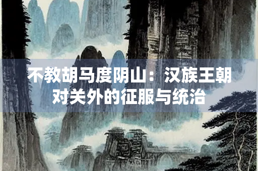 不教胡马度阴山：汉族王朝对关外的征服与统治