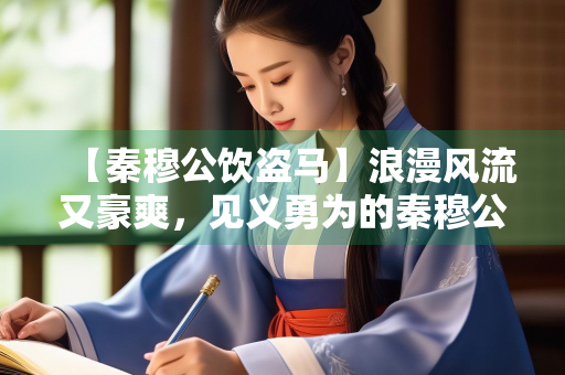 【秦穆公饮盗马】浪漫风流又豪爽，见义勇为的秦穆公