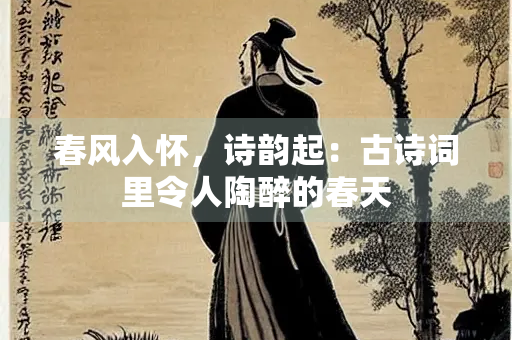 春风入怀，诗韵起：古诗词里令人陶醉的春天