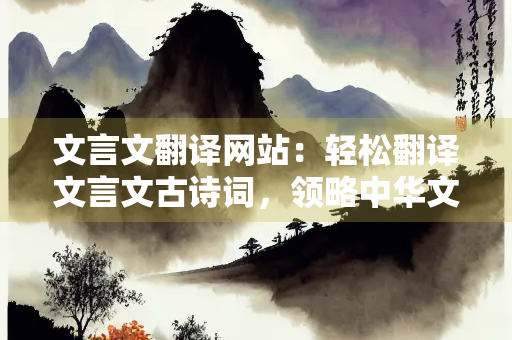 文言文翻译网站：轻松翻译文言文古诗词，领略中华文化魅力