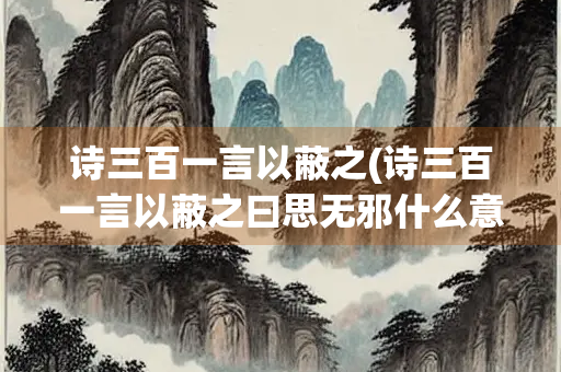 诗三百一言以蔽之(诗三百一言以蔽之曰思无邪什么意思)