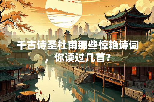 千古诗圣杜甫那些惊艳诗词，你读过几首？